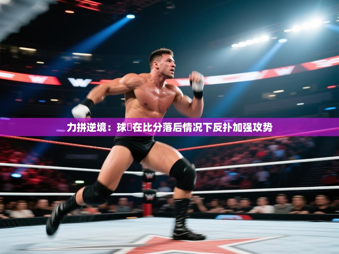 力拼逆境:球隊在比分落后情况下反扑加强攻势 第2张