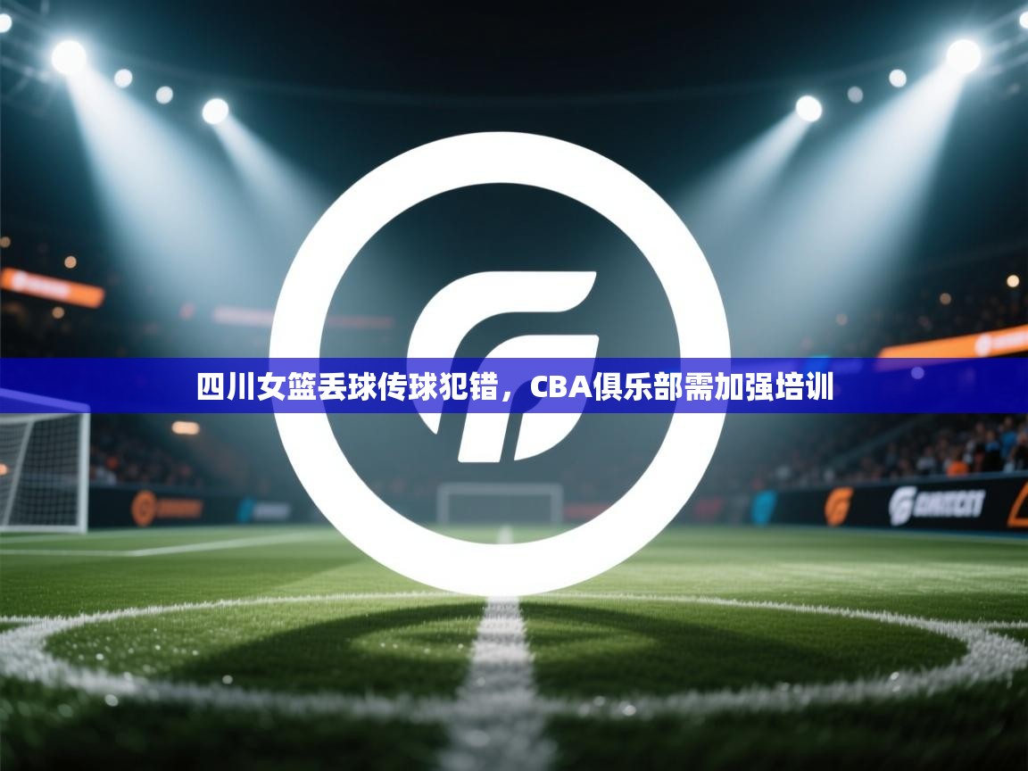 四川女篮丢球传球犯错,CBA俱乐部需加强培训 第1张
