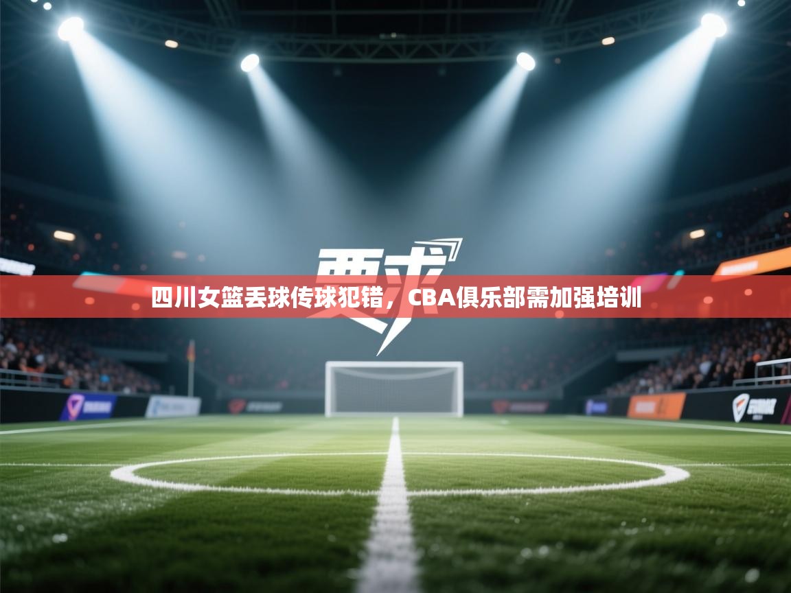 四川女篮丢球传球犯错,CBA俱乐部需加强培训 第2张