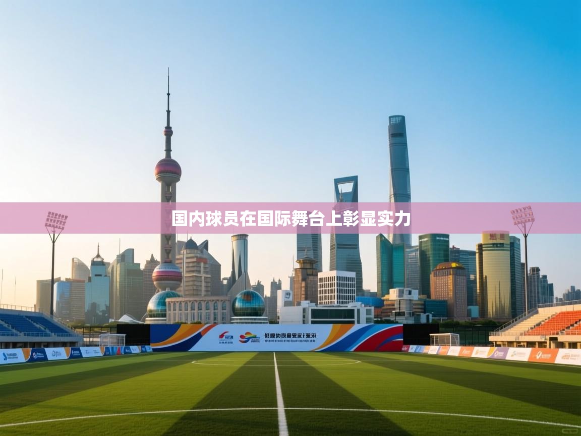 国内球员在国际舞台上彰显实力 第1张