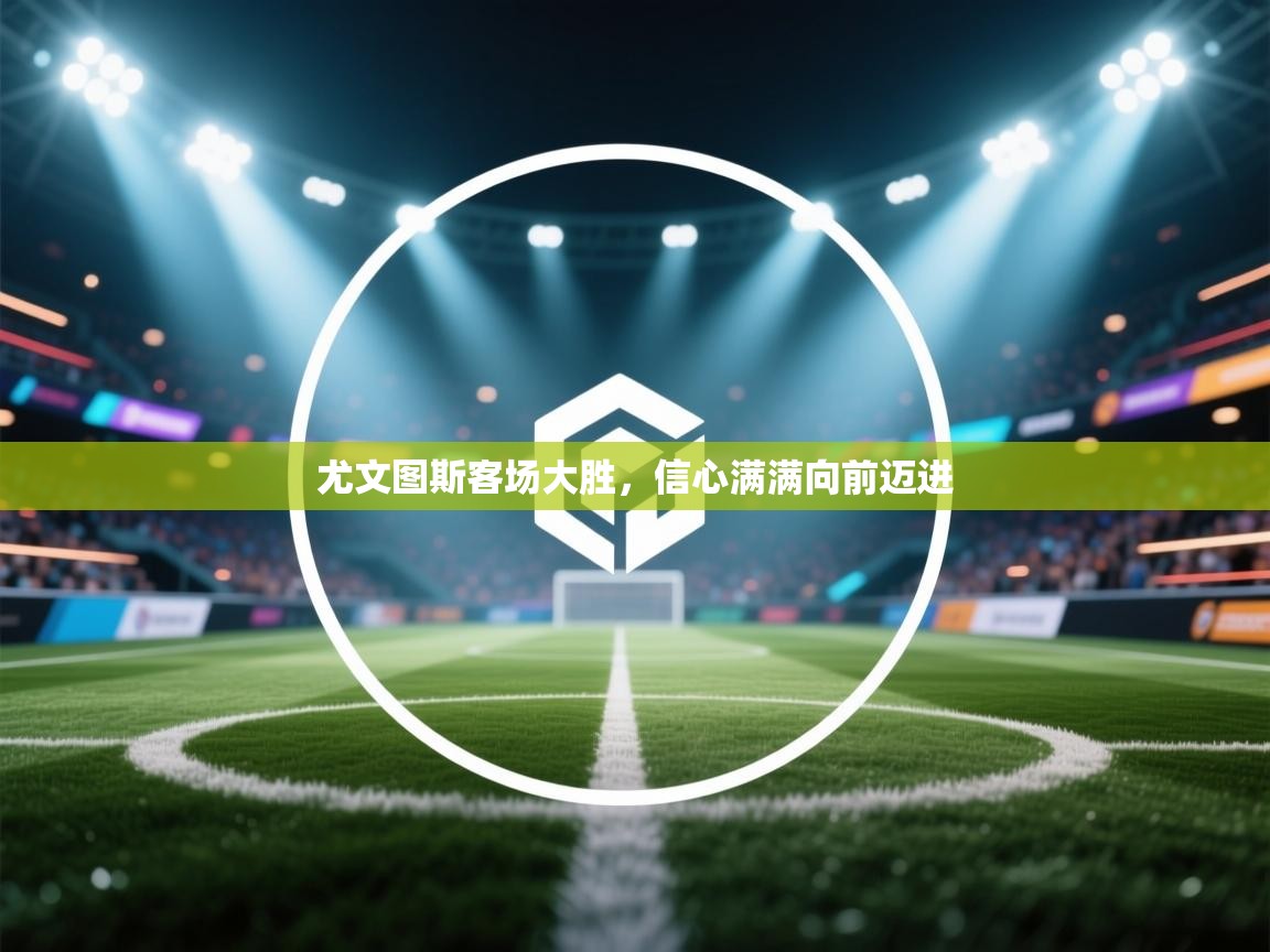 尤文图斯客场大胜，信心满满向前迈进  第1张